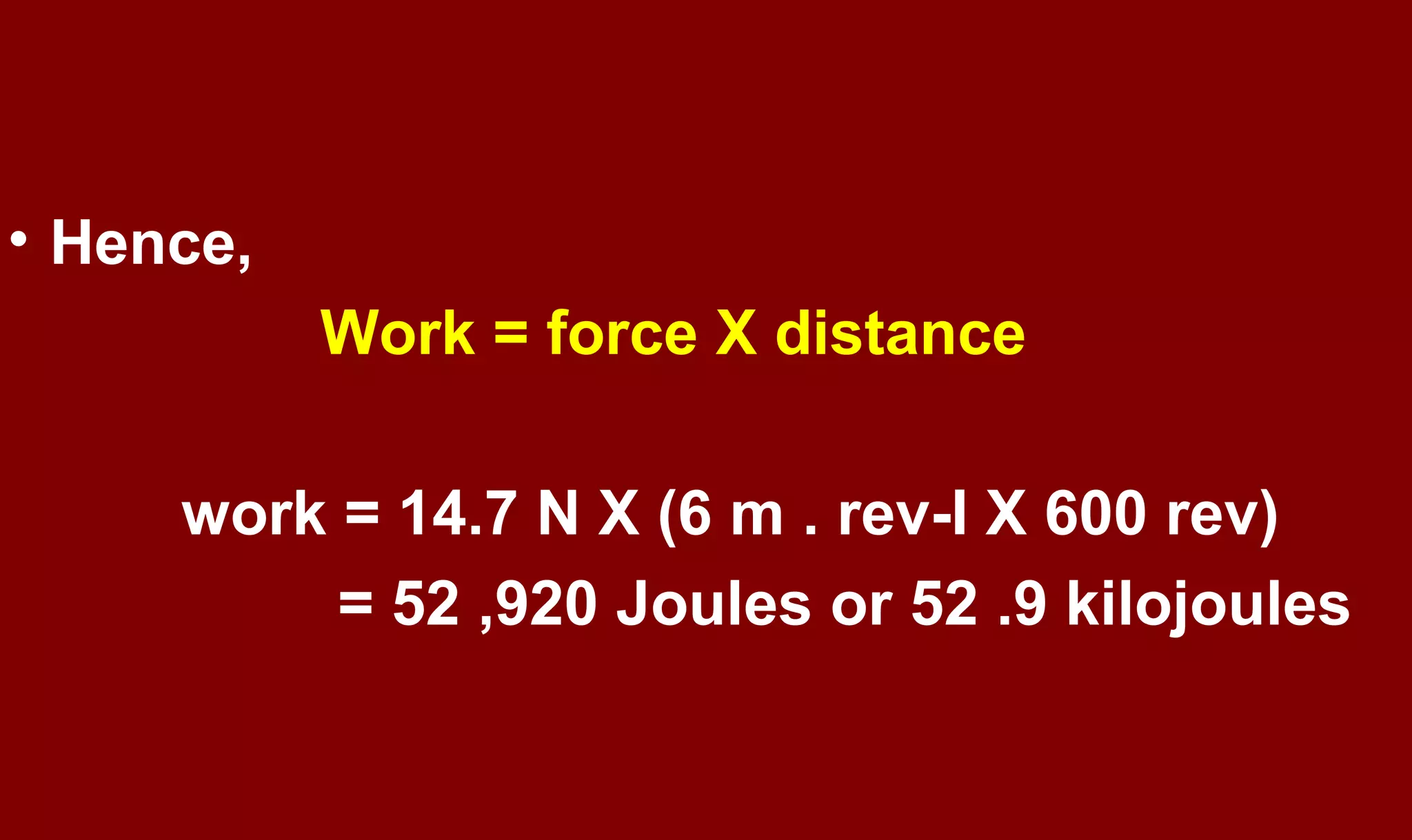 • Hence,
Work = force X distance
work = 14.7 N X (6 m . rev-I X 600 rev)
= 52 ,920 Joules or 52 .9 kilojoules
 