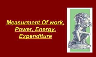 Measurment Of work,
Power, Energy,
Expenditure
 