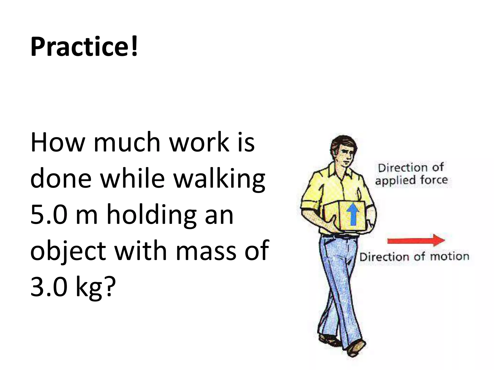 Practice!
How much work is
done while walking
5.0 m holding an
object with mass of
3.0 kg?
 