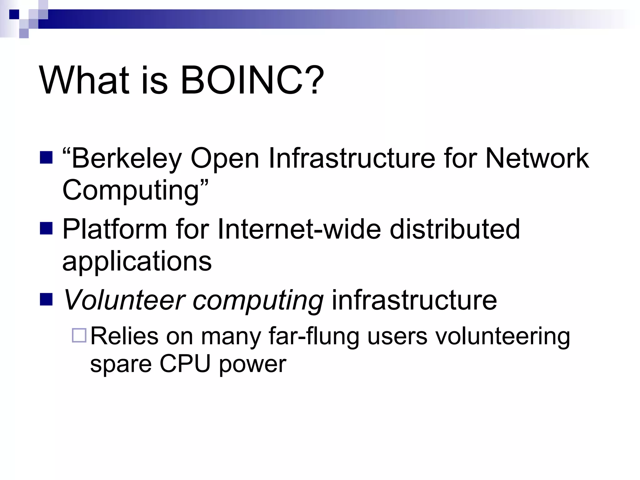 What is BOINC? “ Berkeley Open Infrastructure for Network Computing” Platform for Internet-wide distributed applications Volunteer computing  infrastructure Relies on many far-flung users volunteering spare CPU power 