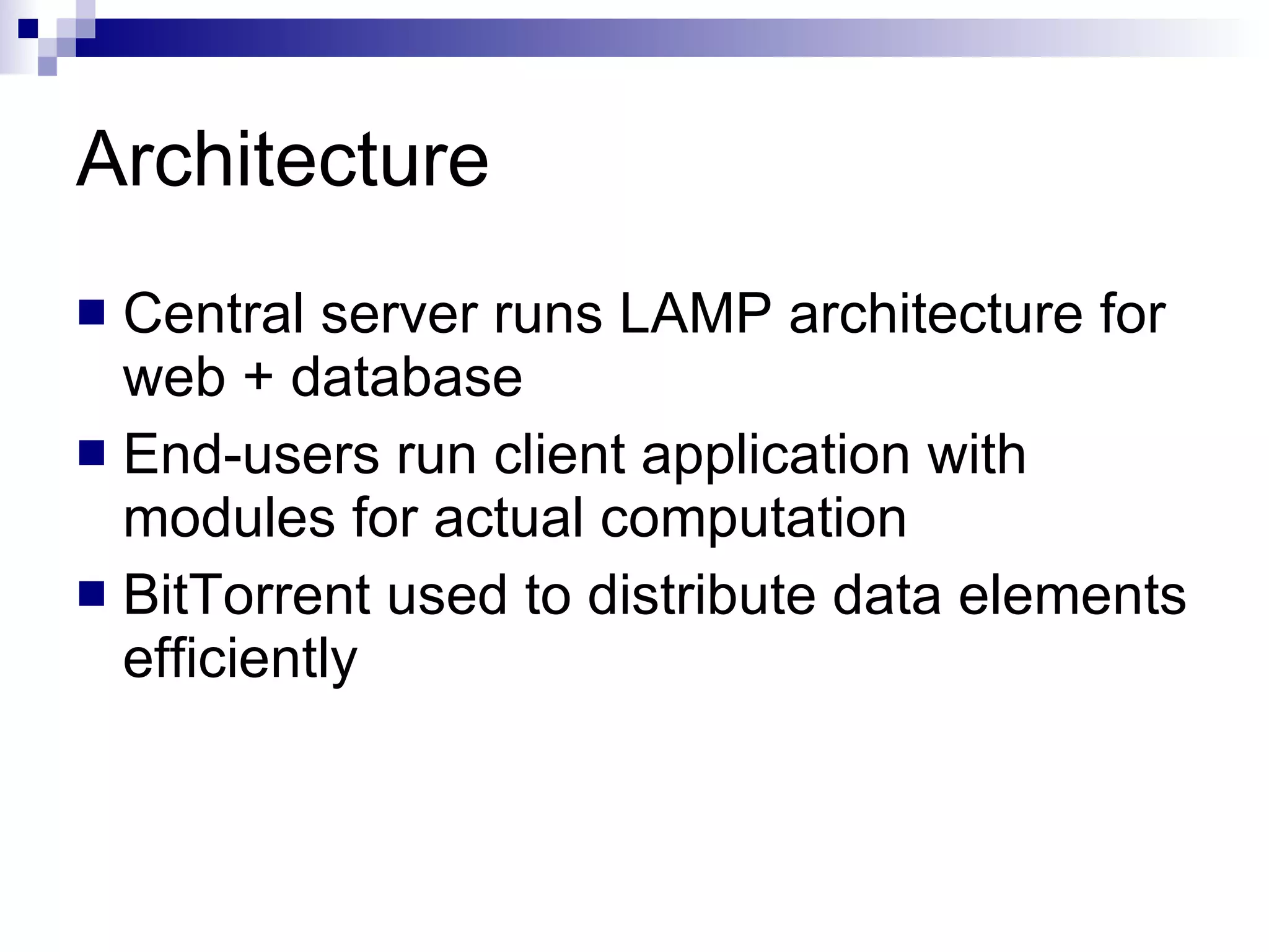 Architecture Central server runs LAMP architecture for web + database End-users run client application with modules for actual computation BitTorrent used to distribute data elements efficiently 