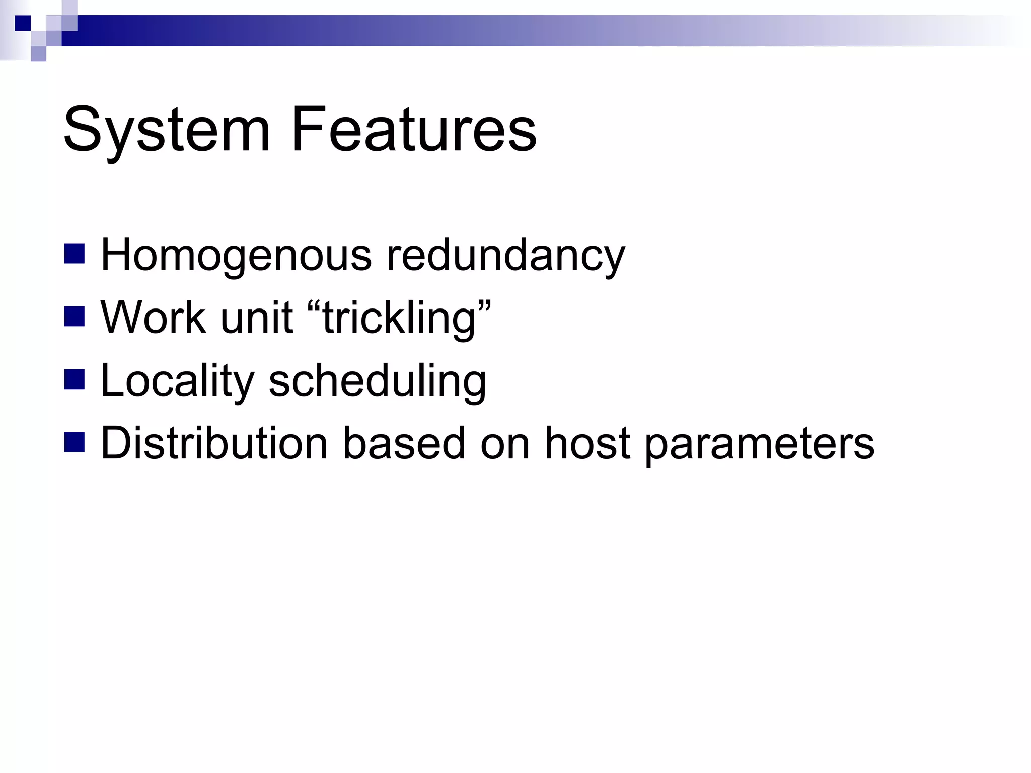 System Features Homogenous redundancy Work unit “trickling” Locality scheduling Distribution based on host parameters 