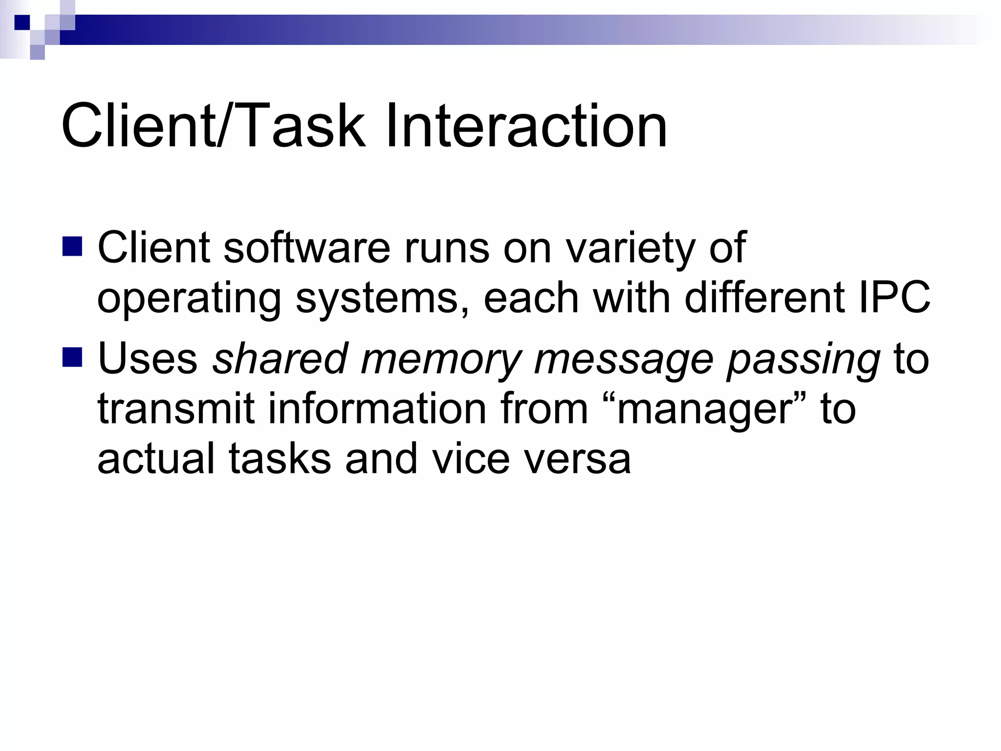 Client/Task Interaction Client software runs on variety of operating systems, each with different IPC  Uses  shared memory message passing  to transmit information from “manager” to actual tasks and vice versa 