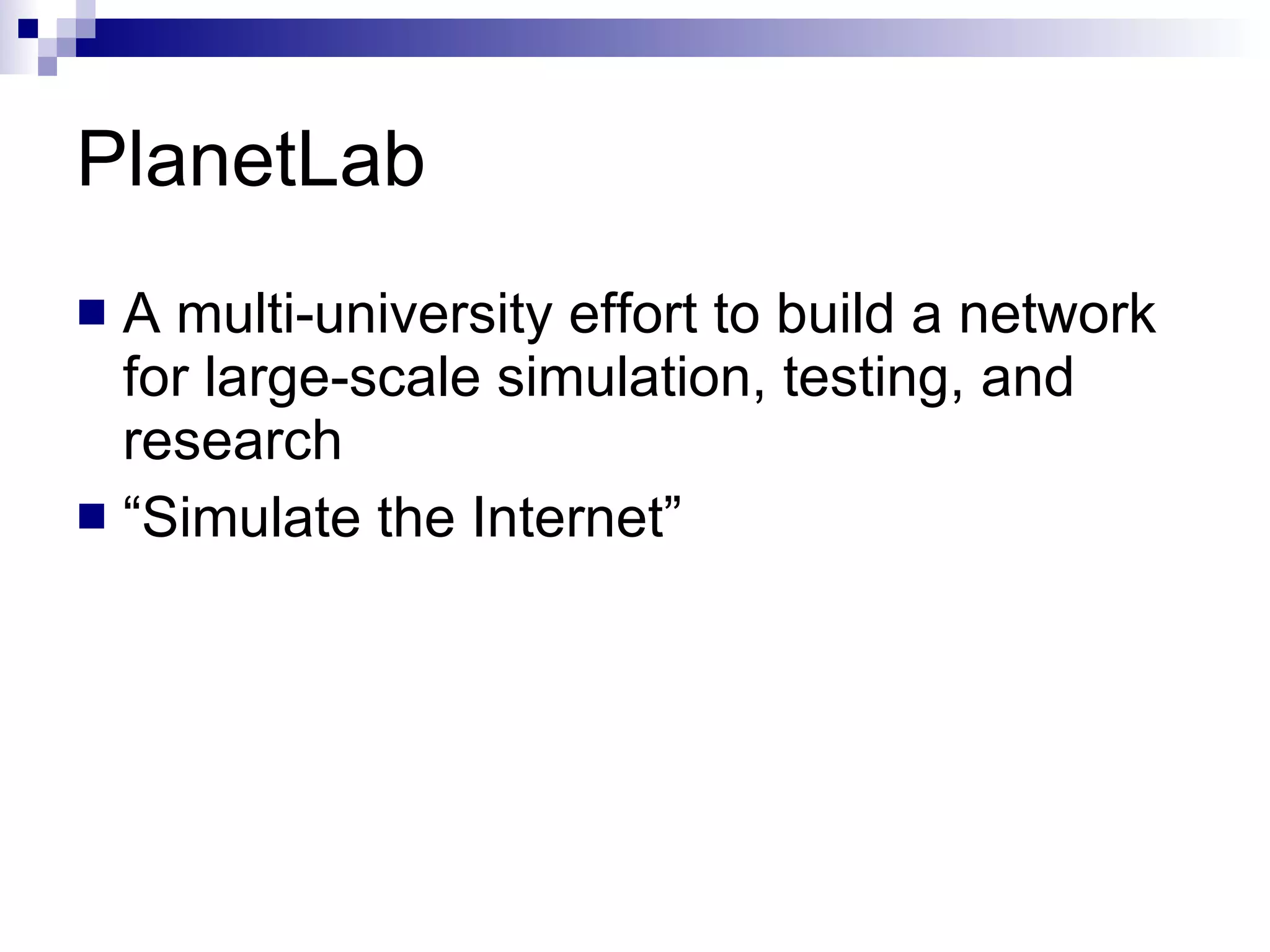 PlanetLab A multi-university effort to build a network for large-scale simulation, testing, and research “ Simulate the Internet” 