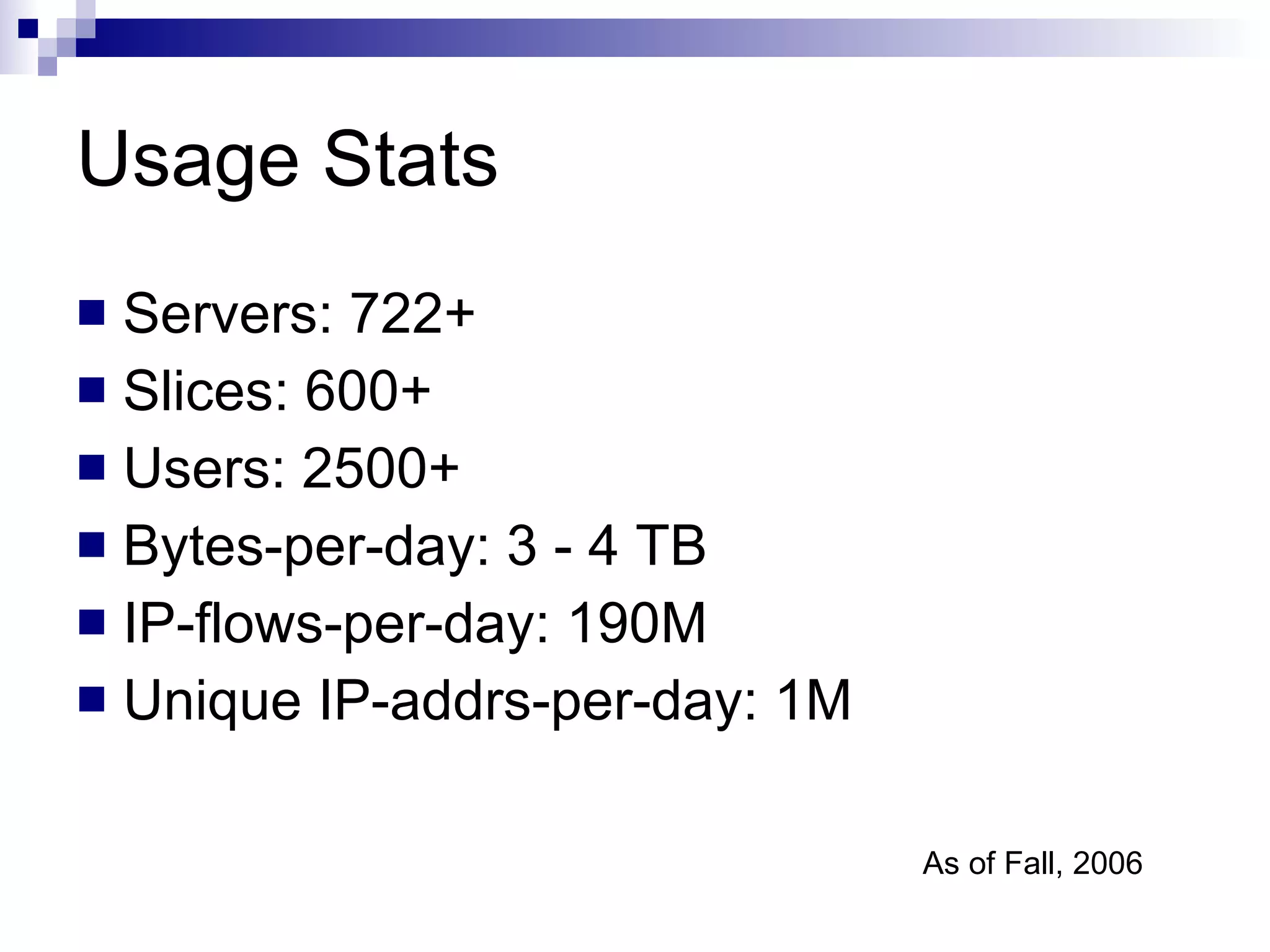 Usage Stats Servers: 722+ Slices: 600+ Users: 2500+ Bytes-per-day: 3 - 4 TB IP-flows-per-day: 190M Unique IP-addrs-per-day: 1M As of Fall, 2006 