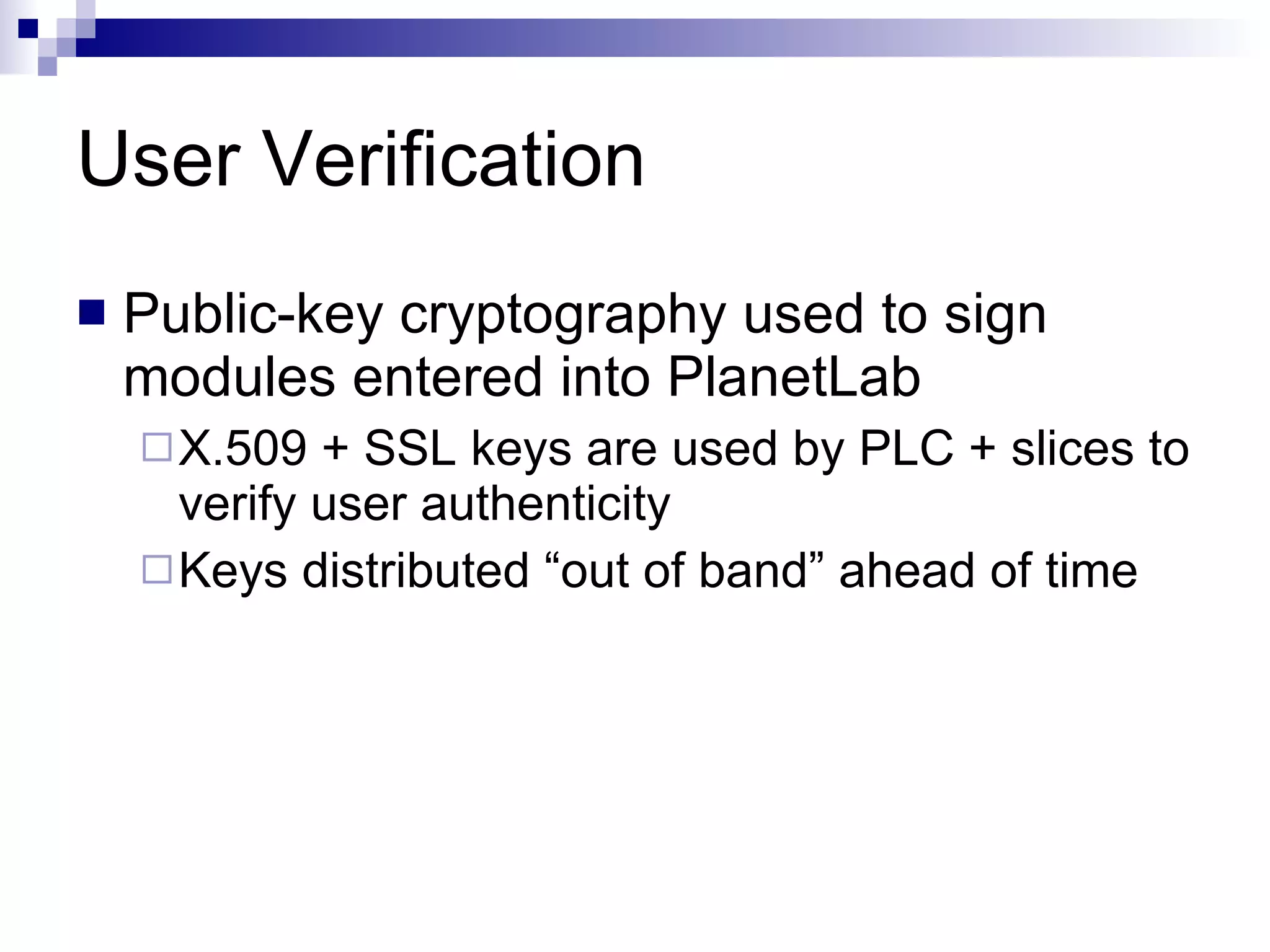 User Verification Public-key cryptography used to sign modules entered into PlanetLab X.509 + SSL keys are used by PLC + slices to verify user authenticity Keys distributed “out of band” ahead of time 
