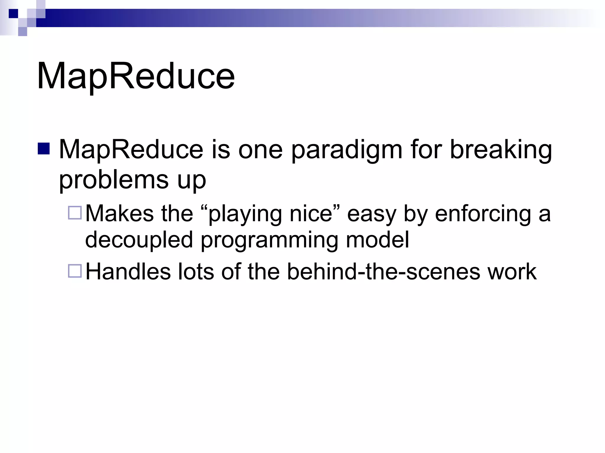 MapReduce MapReduce is one paradigm for breaking problems up Makes the “playing nice” easy by enforcing a decoupled programming model Handles lots of the behind-the-scenes work 