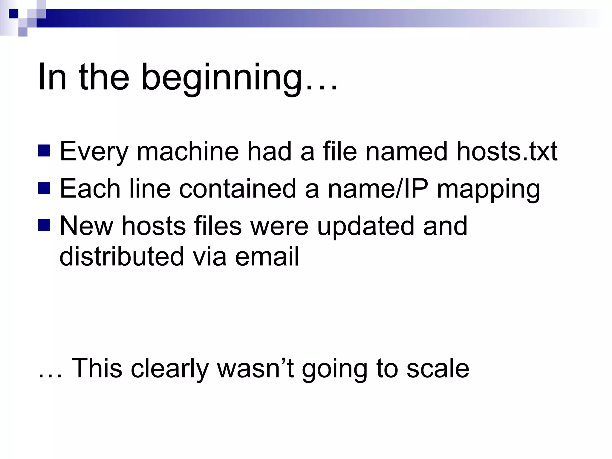 In the beginning… Every machine had a file named hosts.txt Each line contained a name/IP mapping New hosts files were updated and distributed via email …  This clearly wasn’t going to scale 