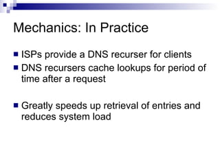 Mechanics: In Practice ISPs provide a DNS recurser for clients DNS recursers cache lookups for period of time after a request Greatly speeds up retrieval of entries and reduces system load 