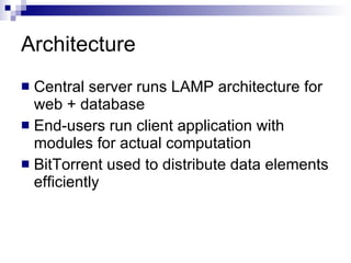 Architecture Central server runs LAMP architecture for web + database End-users run client application with modules for actual computation BitTorrent used to distribute data elements efficiently 