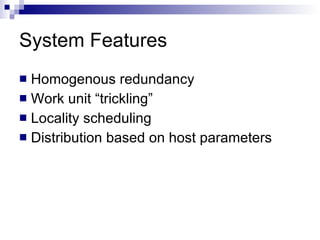 System Features Homogenous redundancy Work unit “trickling” Locality scheduling Distribution based on host parameters 