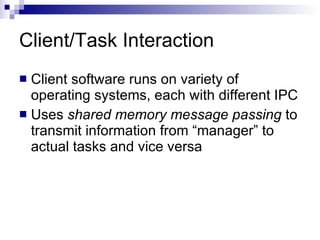 Client/Task Interaction Client software runs on variety of operating systems, each with different IPC  Uses  shared memory message passing  to transmit information from “manager” to actual tasks and vice versa 