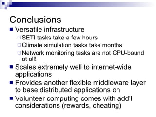 Conclusions Versatile infrastructure SETI tasks take a few hours Climate simulation tasks take months Network monitoring tasks are not CPU-bound at all! Scales extremely well to internet-wide applications Provides another flexible middleware layer to base distributed applications on Volunteer computing comes with add’l considerations (rewards, cheating) 