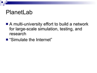 PlanetLab A multi-university effort to build a network for large-scale simulation, testing, and research “ Simulate the Internet” 