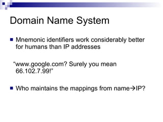 Domain Name System Mnemonic identifiers work considerably better for humans than IP addresses “ www.google.com? Surely you mean 66.102.7.99!” Who maintains the mappings from name  IP?  
