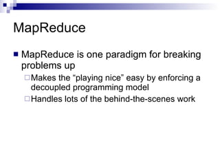 MapReduce MapReduce is one paradigm for breaking problems up Makes the “playing nice” easy by enforcing a decoupled programming model Handles lots of the behind-the-scenes work 