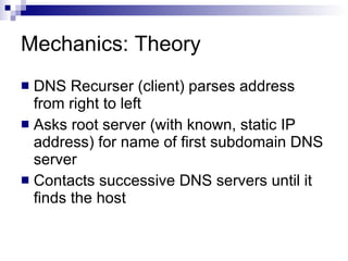 Mechanics: Theory DNS Recurser (client) parses address from right to left Asks root server (with known, static IP address) for name of first subdomain DNS server Contacts successive DNS servers until it finds the host 