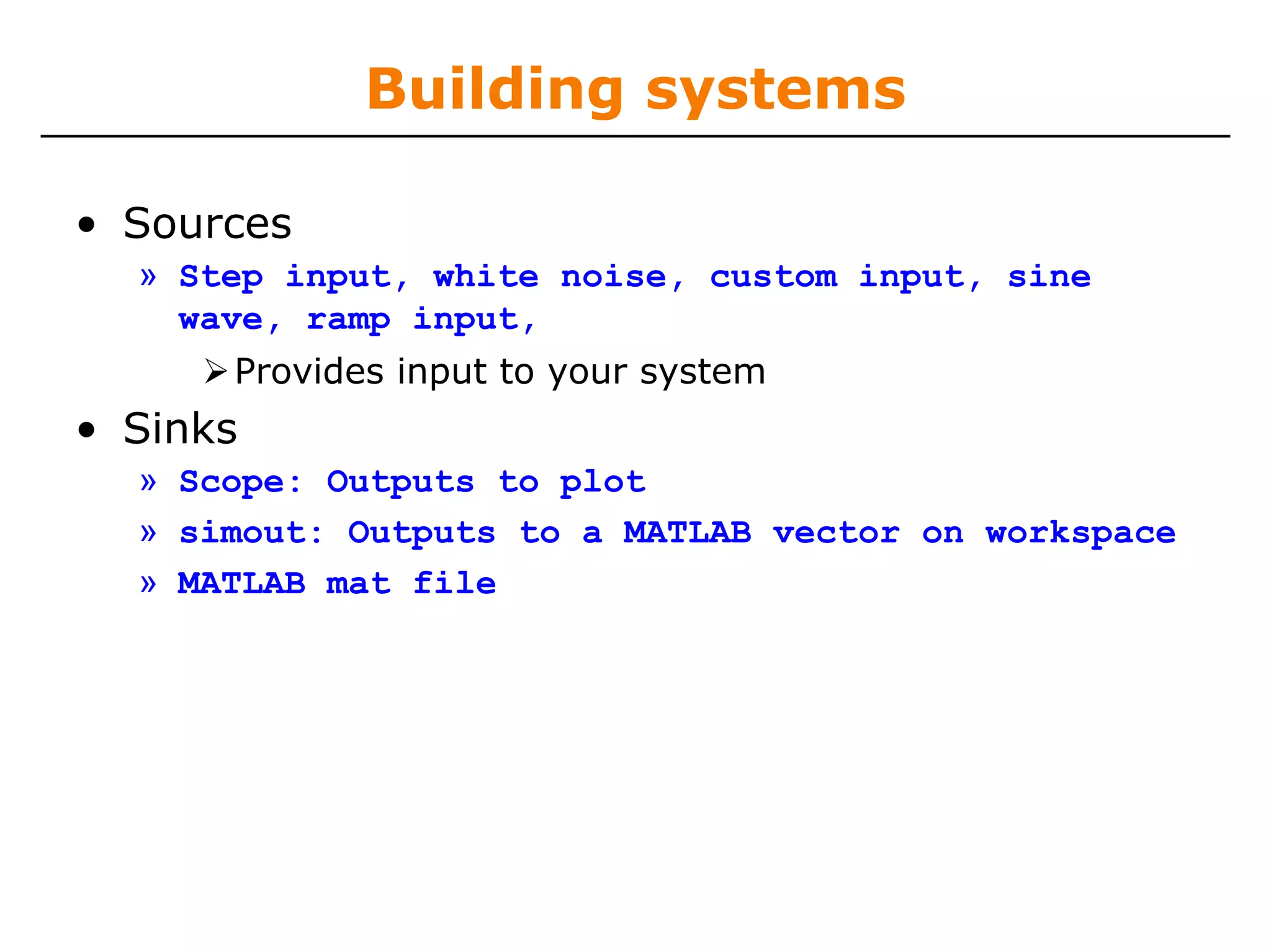 Building systems

• Sources
  » Step input, white noise, custom input, sine
    wave, ramp input,
      Provides input to your system
• Sinks
  » Scope: Outputs to plot
  » simout: Outputs to a MATLAB vector on workspace
  » MATLAB mat file
 
