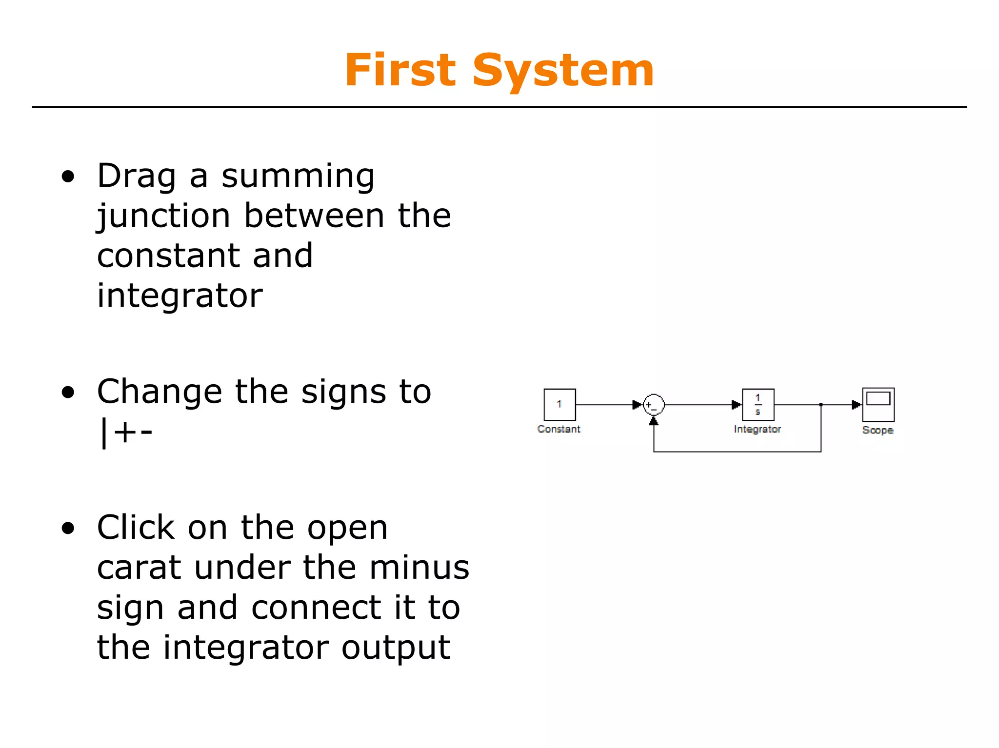 First System

• Drag a summing
  junction between the
  constant and
  integrator

• Change the signs to
  |+-

• Click on the open
  carat under the minus
  sign and connect it to
  the integrator output
 