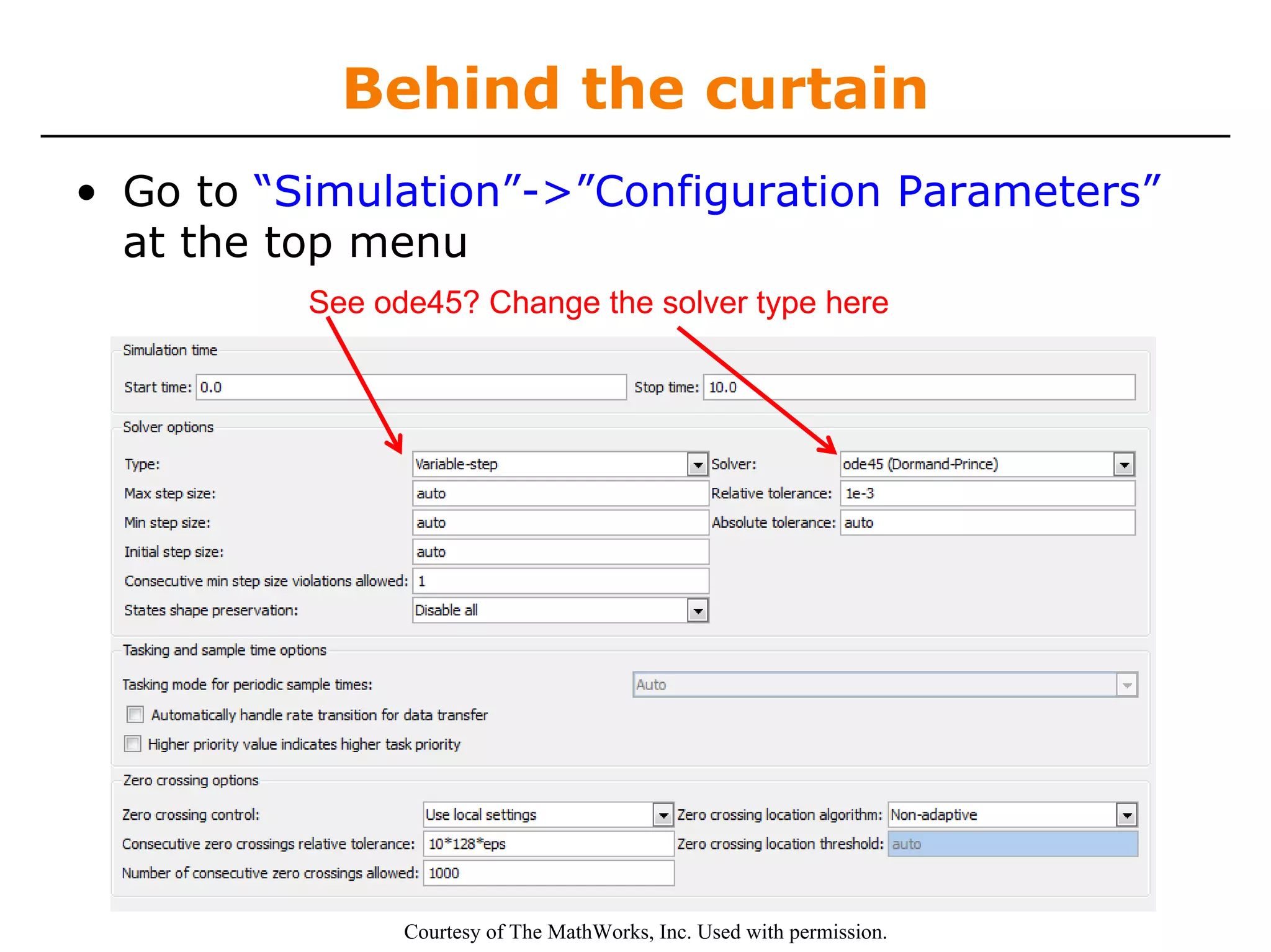 Behind the curtain
• Go to “Simulation”->”Configuration Parameters”
  at the top menu
          See ode45? Change the solver type here




                Courtesy of The MathWorks, Inc. Used with permission.
 