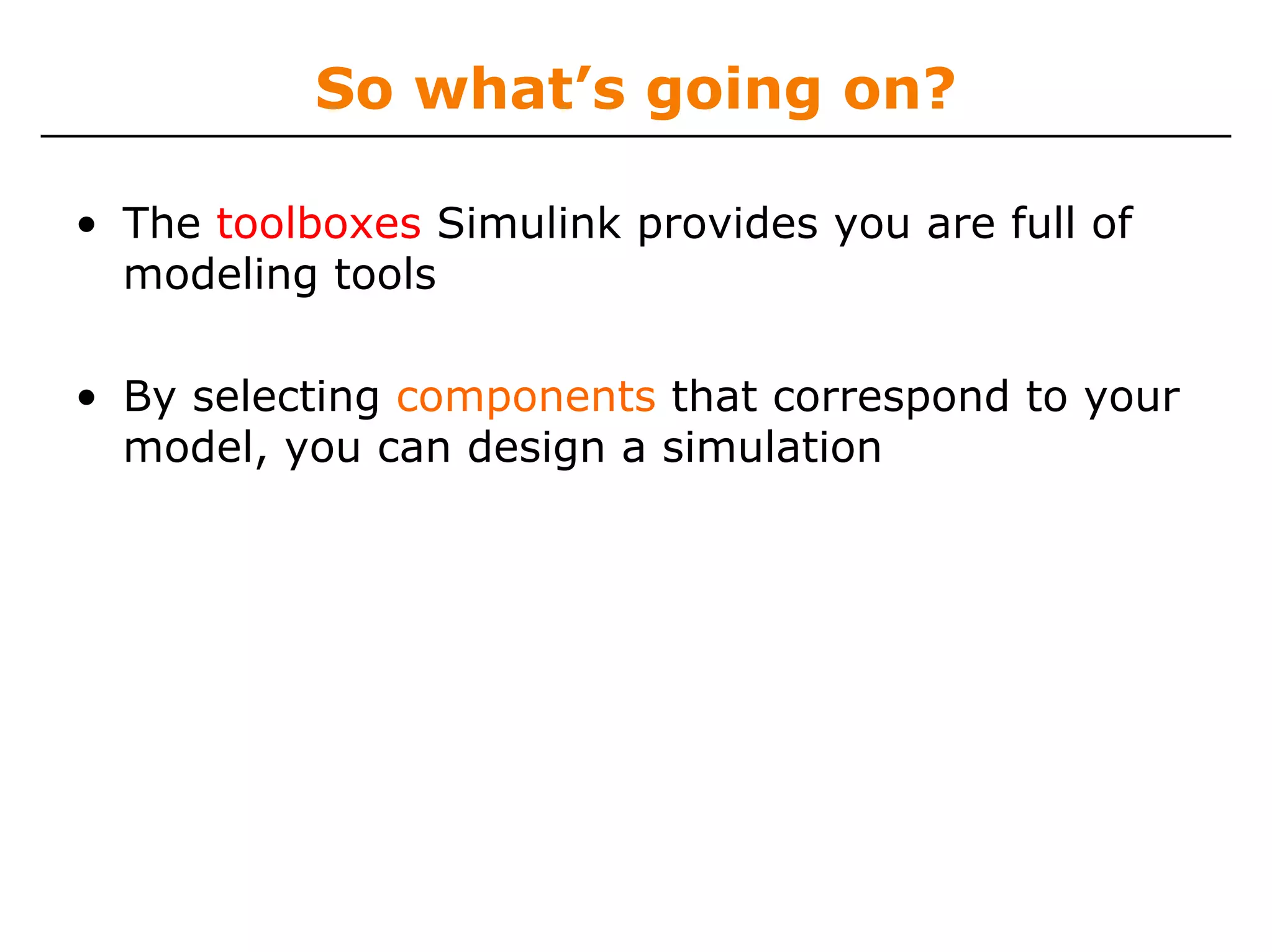 So what’s going on?

• The toolboxes Simulink provides you are full of
  modeling tools

• By selecting components that correspond to your
  model, you can design a simulation
 