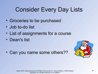 Consider Every Day Lists Groceries to be purchased Job to-do list List of assignments for a course Dean's list Can you name some others?? Nyhoff, ADTs, Data Structures and Problem Solving with C++, Second Edition, © 2005 Pearson Education, Inc. All rights reserved. 0-13-140909-3  