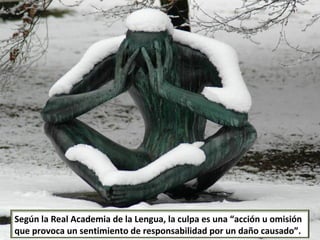 Según la Real Academia de la Lengua, la culpa es una “acción u omisión que provoca un sentimiento de responsabilidad por un daño causado”. 