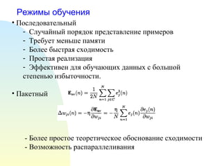 Режимы обучения Последовательный Случайный порядок представление примеров Требует меньше памяти Более быстрая сходимость Простая реализация Эффективен для обучающих данных с большой степенью избыточности. Пакетный - Более простое теоретическое обоснование сходимости - Возможность распараллеливания 