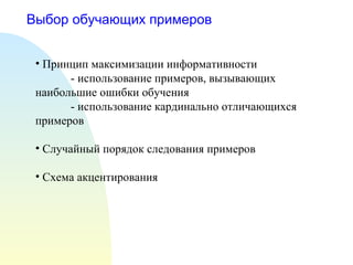 Выбор обучающих примеров Принцип максимизации информативности - использование примеров, вызывающих  наибольшие ошибки обучения - использование кардинально отличающихся  примеров Случайный порядок следования примеров Схема акцентирования 