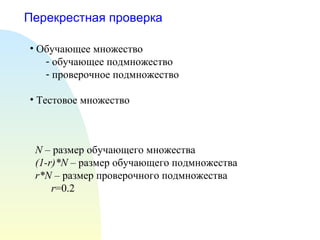 Перекрестная проверка Обучающее множество обучающее подмножество проверочное подмножество Тестовое множество N  –  размер обучающего множества (1-r) * N  –  размер обучающего подмножества r * N  –  размер проверочного подмножества r =0.2 