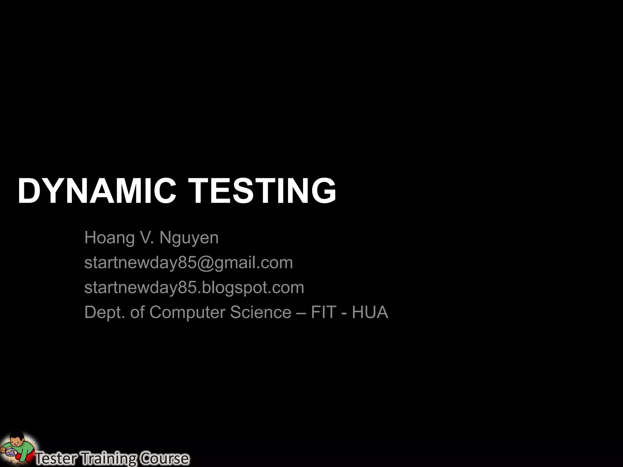 DYNAMIC TESTING
       Hoang V. Nguyen
       startnewday85@gmail.com
       startnewday85.blogspot.com
       Dept. of Computer Science – FIT - HUA




Tester Training Course
 