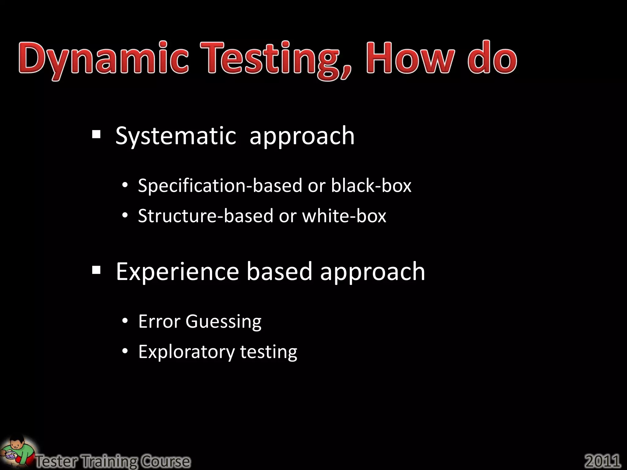  Systematic approach
            • Specification-based or black-box
            • Structure-based or white-box

        Experience based approach
            • Error Guessing
            • Exploratory testing




Tester Training Course                           2011
 
