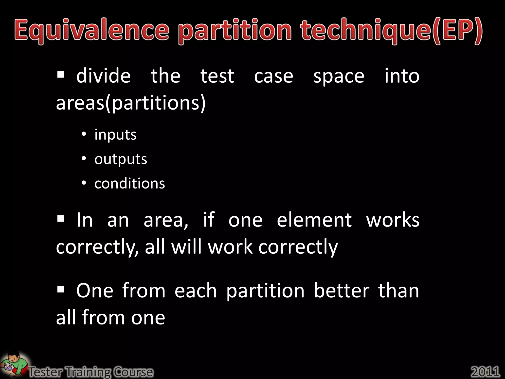  divide the test case space into
    areas(partitions)
         • inputs
         • outputs
         • conditions

     In an area, if one element works
    correctly, all will work correctly
     One from each partition better than
    all from one

Tester Training Course                      2011
 