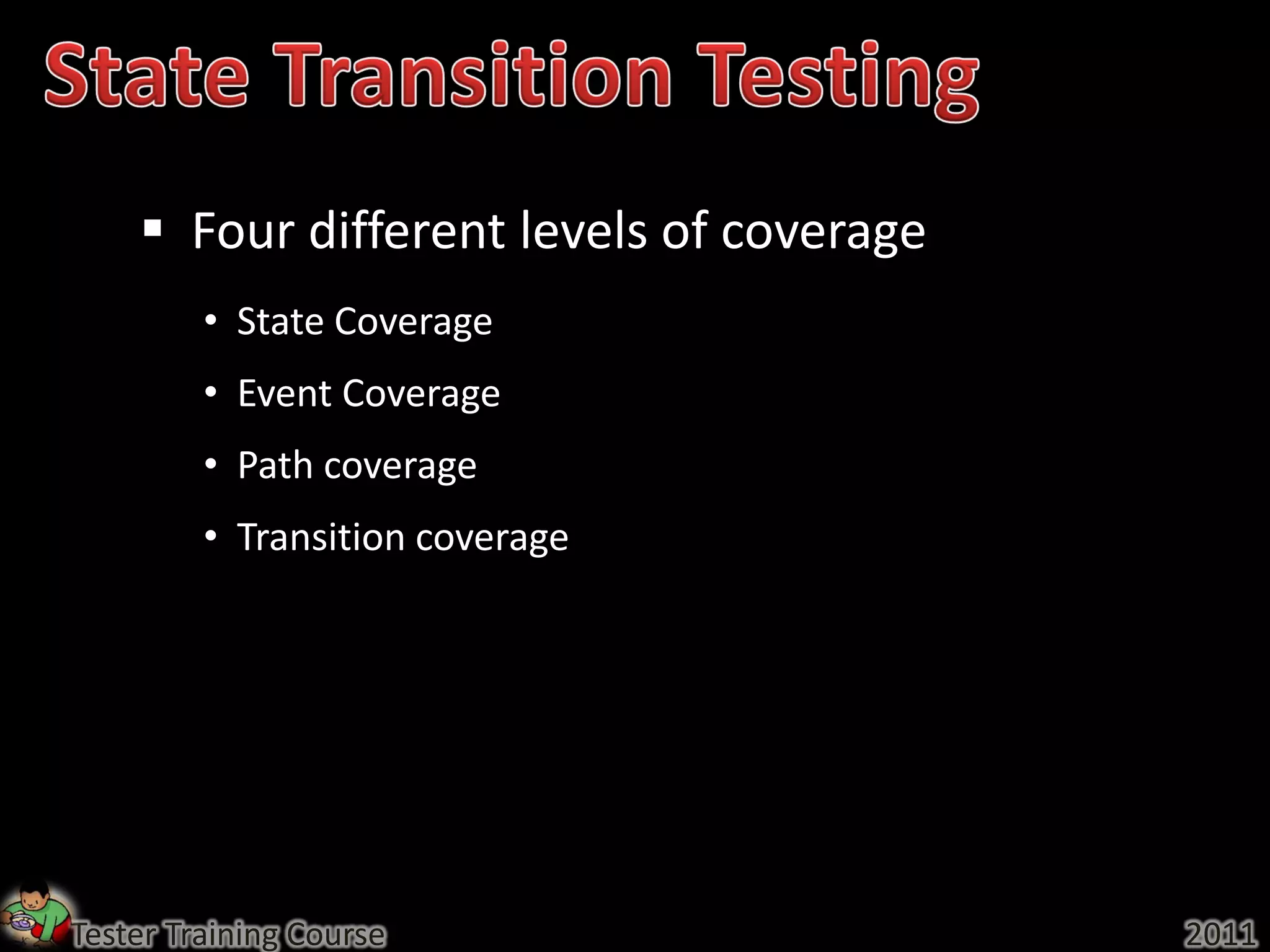  Four different levels of coverage
         • State Coverage
         • Event Coverage
         • Path coverage
         • Transition coverage




Tester Training Course                    2011
 
