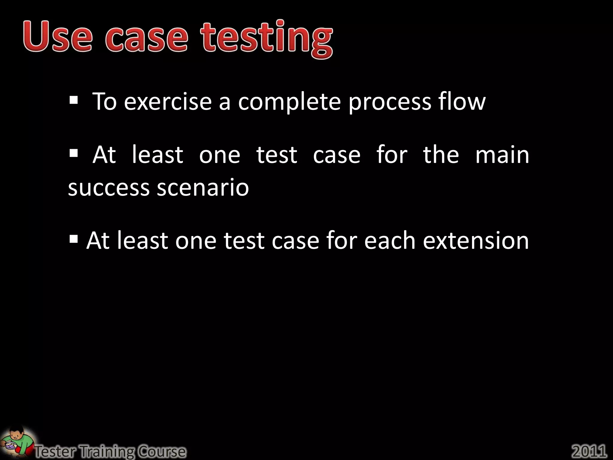  To exercise a complete process flow
     At least one test case for the main
    success scenario
     At least one test case for each extension




Tester Training Course                            2011
 