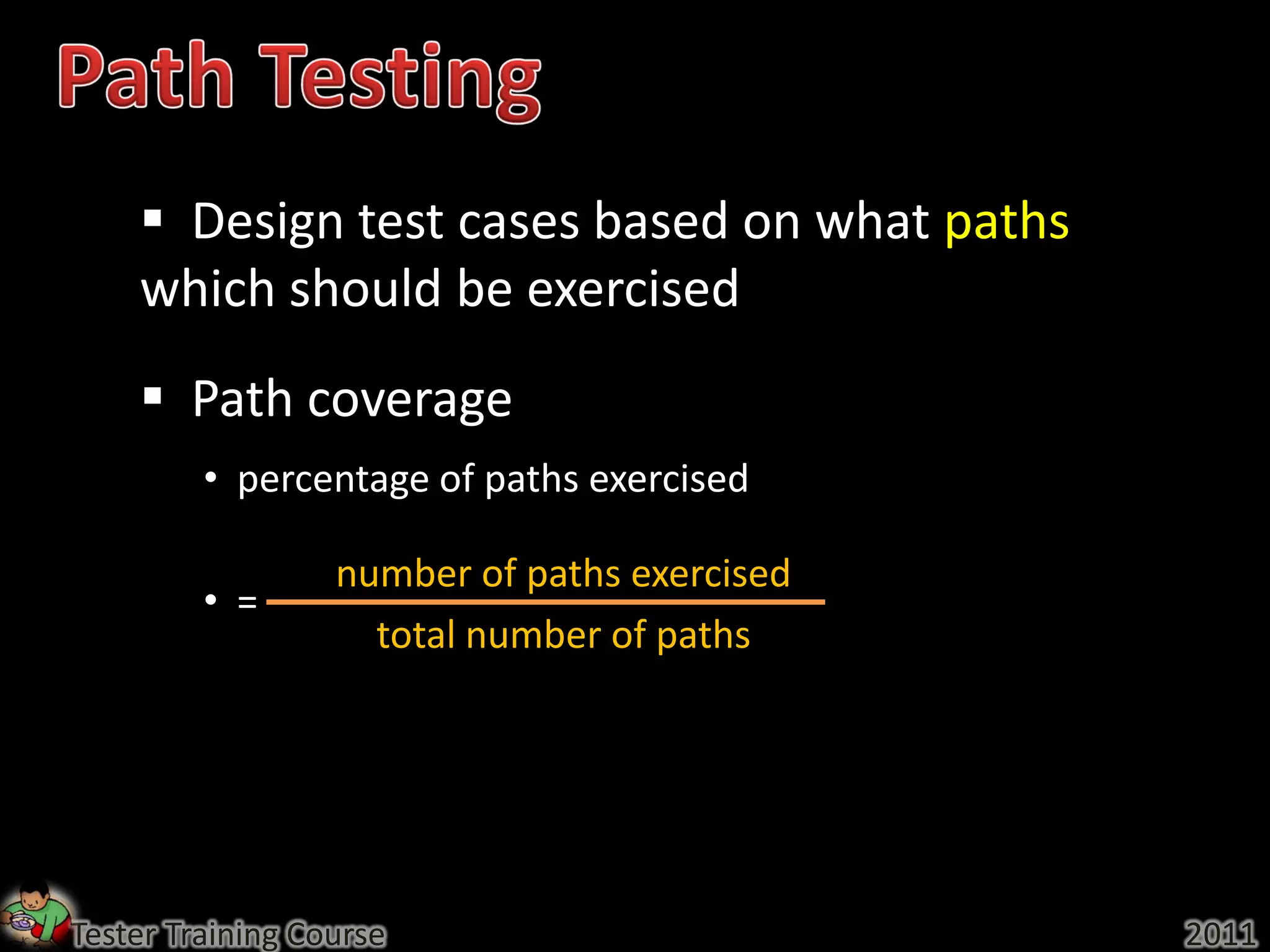 Design test cases based on what paths
    which should be exercised
     Path coverage
         • percentage of paths exercised

                  number of paths exercised
         • =
                    total number of paths




Tester Training Course                        2011
 