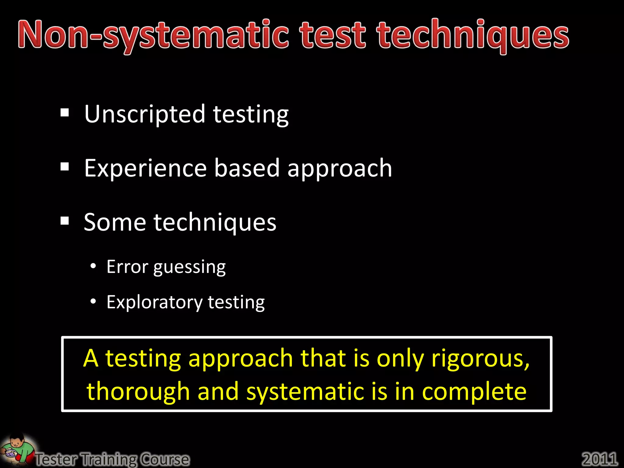  Unscripted testing
    Experience based approach
    Some techniques
       • Error guessing
       • Exploratory testing

      A testing approach that is only rigorous,
      thorough and systematic is in complete

Tester Training Course                            2011
 