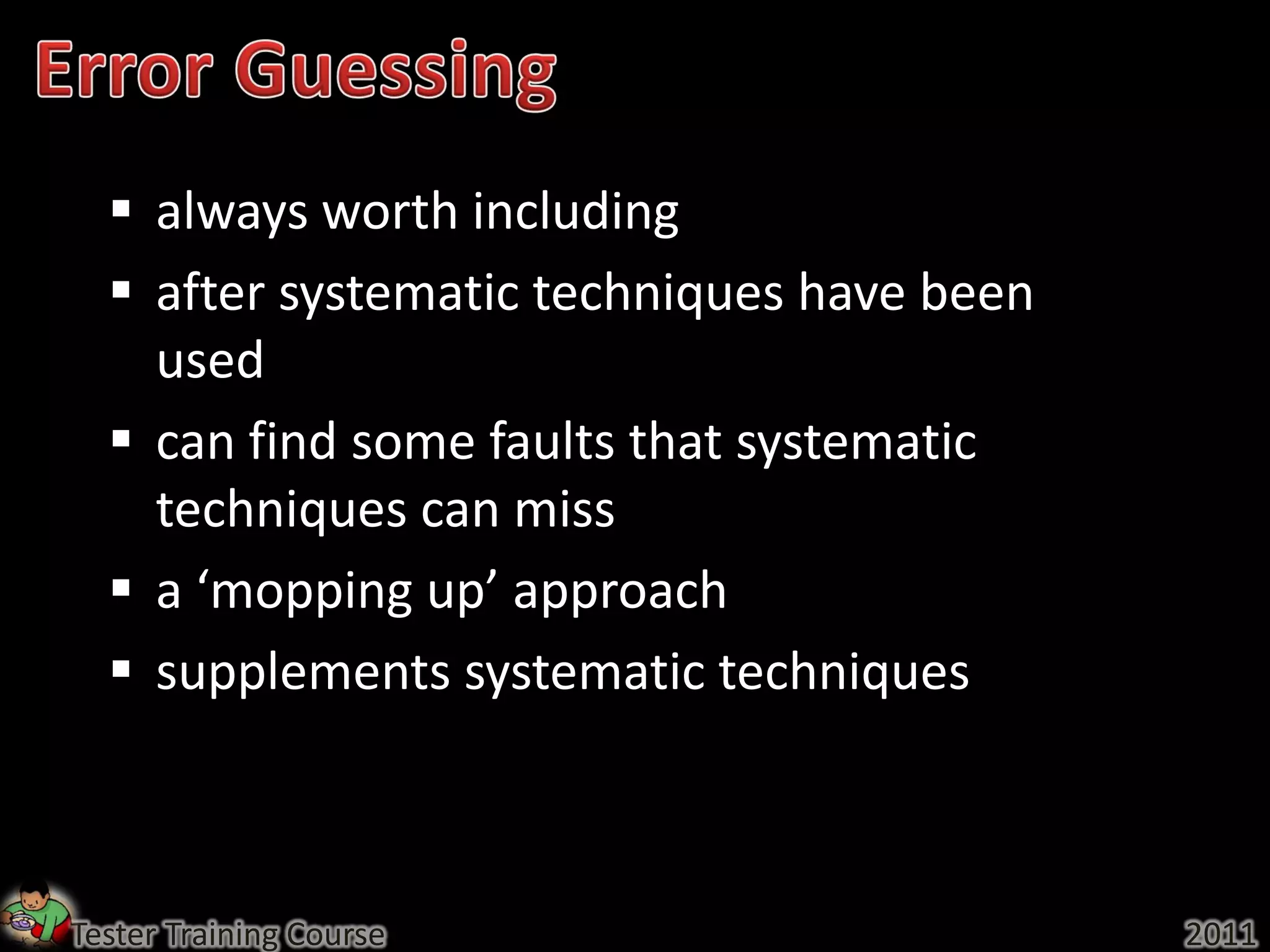  always worth including
   after systematic techniques have been
    used
   can find some faults that systematic
    techniques can miss
   a ‘mopping up’ approach
   supplements systematic techniques



Tester Training Course                      2011
 