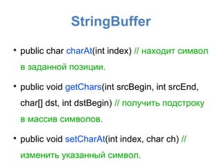 StringBuffer

    public char charAt(int index) // находит символ
    в заданной позиции.

    public void getChars(int srcBegin, int srcEnd,
    char[] dst, int dstBegin) // получить подстроку
    в массив символов.

    public void setCharAt(int index, char ch) //
    изменить указанный символ.
 