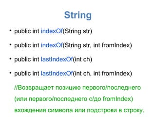 String

    public int indexOf(String str)

    public int indexOf(String str, int fromIndex)

    public int lastIndexOf(int ch)

    public int lastIndexOf(int ch, int fromIndex)

    //Возвращает позицию первого/последнего
    (или первого/последнего с/до fromIndex)
    вхождения символа или подстроки в строку.
 