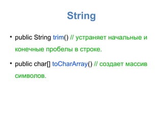 String

    public String trim() // устраняет начальные и
    конечные пробелы в строке.

    public char[] toCharArray() // создает массив
    символов.
 