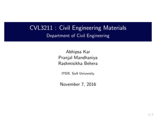 CVL3211 : Civil Engineering Materials
Department of Civil Engineering
Abhipsa Kar
Pranjal Mandhaniya
Rashmisikha Behera
ITER, SoA University
November 7, 2016
1 / 7
 