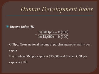  Income Index (II)
GNIpc: Gross national income at purchasing power parity per
capita
II is 1 when GNI per capita is $75,000 and 0 when GNI per
capita is $100.
 