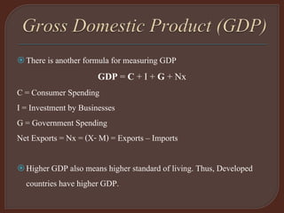 There is another formula for measuring GDP
GDP = C + I + G + Nx
C = Consumer Spending
I = Investment by Businesses
G = Government Spending
Net Exports = Nx = (X- M) = Exports – Imports
Higher GDP also means higher standard of living. Thus, Developed
countries have higher GDP.
 