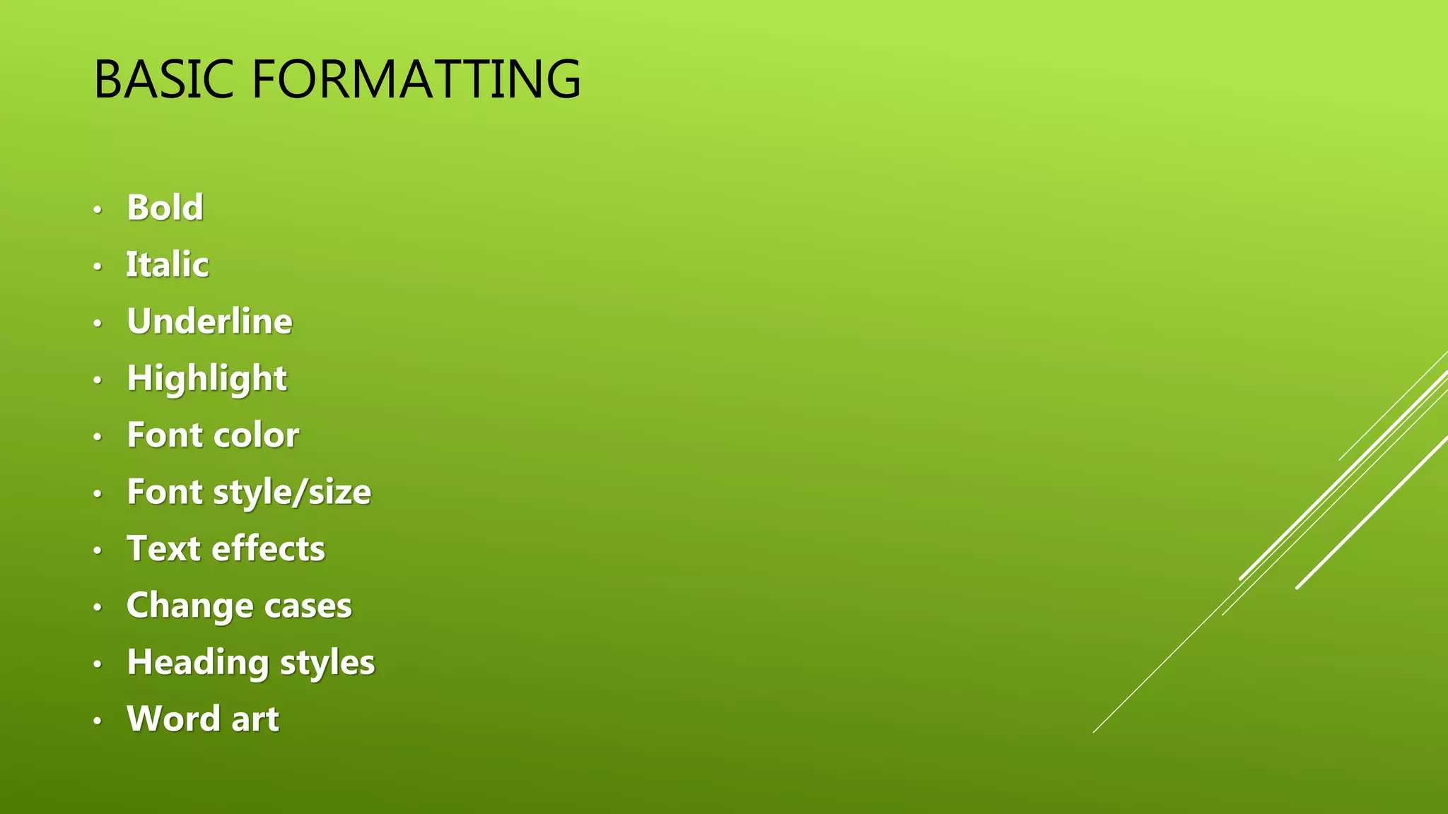 BASIC FORMATTING
• Bold
• Italic
• Underline
• Highlight
• Font color
• Font style/size
• Text effects
• Change cases
• Heading styles
• Word art