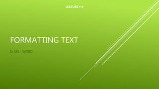 FORMATTING TEXT
In MS - WORD
LECTURE # 5
 