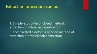 Extraction procedure can be:
1. Simple exodontia or closed method of
extraction or intraalveolar extraction
2. Complicated exodontia or open method of
extraction or transalveolar extraction
 