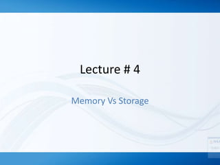 Lecture # 4
Memory Vs Storage
 