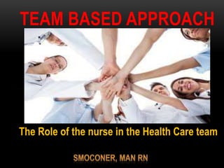 TEAM BASED APPROACH
The Role of the nurse in the Health Care team
 