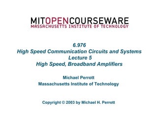 6.976
High Speed Communication Circuits and Systems
Lecture 5
High Speed, Broadband Amplifiers
Michael Perrott
Massachusetts Institute of Technology
Copyright © 2003 by Michael H. Perrott
 